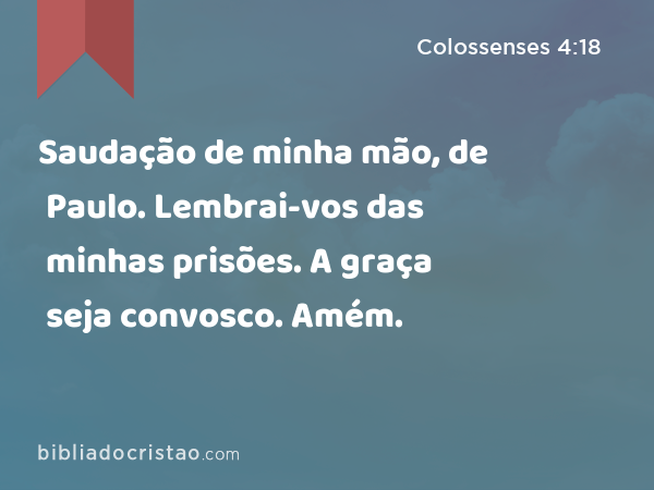 Saudação de minha mão, de Paulo. Lembrai-vos das minhas prisões. A graça seja convosco. Amém. - Colossenses 4:18