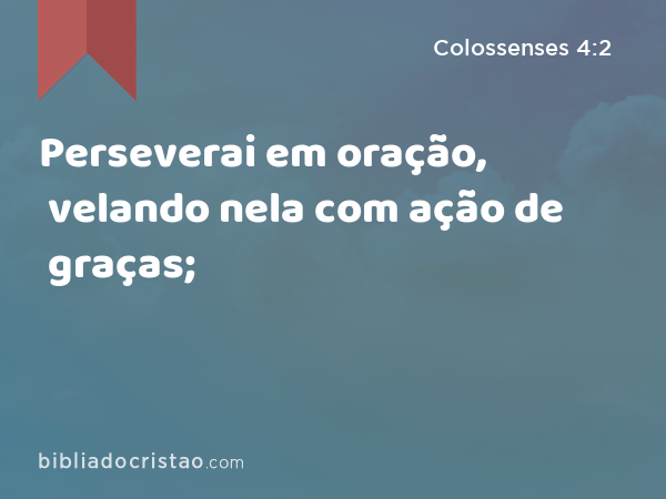 Perseverai em oração, velando nela com ação de graças; - Colossenses 4:2