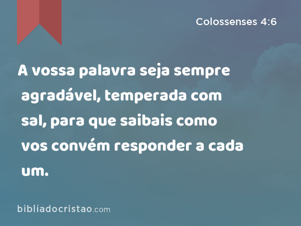 A vossa palavra seja sempre agradável, temperada com sal, para que saibais como vos convém responder a cada um. - Colossenses 4:6