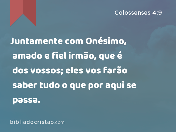 Juntamente com Onésimo, amado e fiel irmão, que é dos vossos; eles vos farão saber tudo o que por aqui se passa. - Colossenses 4:9