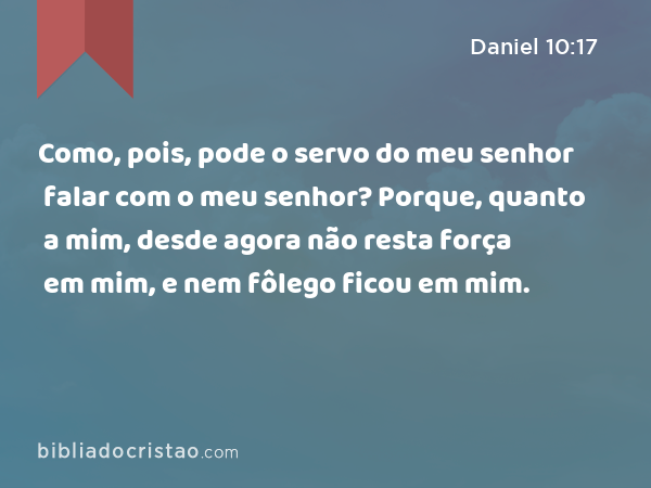 Como, pois, pode o servo do meu senhor falar com o meu senhor? Porque, quanto a mim, desde agora não resta força em mim, e nem fôlego ficou em mim. - Daniel 10:17