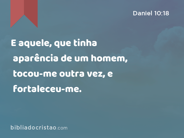 E aquele, que tinha aparência de um homem, tocou-me outra vez, e fortaleceu-me. - Daniel 10:18