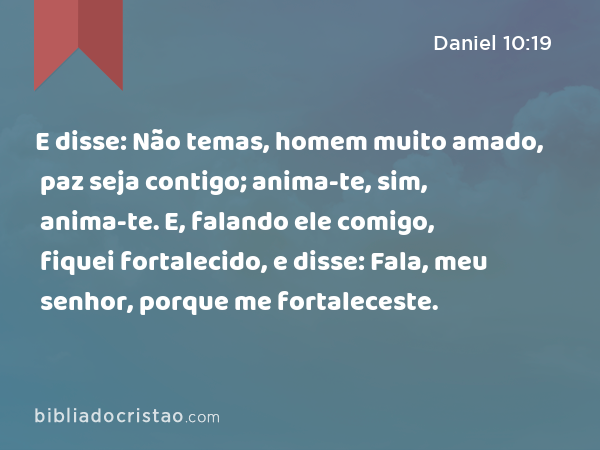 E disse: Não temas, homem muito amado, paz seja contigo; anima-te, sim, anima-te. E, falando ele comigo, fiquei fortalecido, e disse: Fala, meu senhor, porque me fortaleceste. - Daniel 10:19