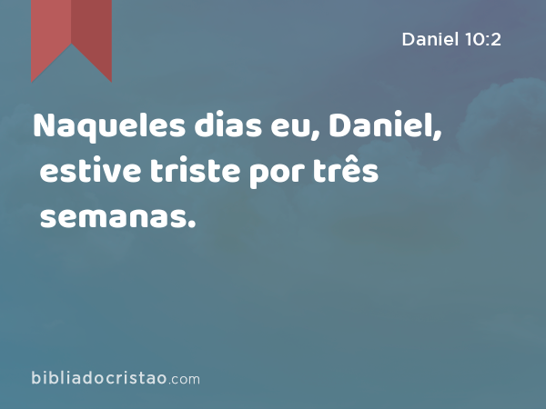 Naqueles dias eu, Daniel, estive triste por três semanas. - Daniel 10:2