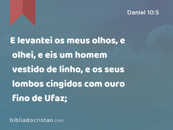 E levantei os meus olhos, e olhei, e eis um homem vestido de linho, e os seus lombos cingidos com ouro fino de Ufaz; - Daniel 10:5