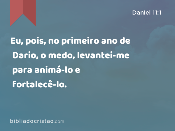 Eu, pois, no primeiro ano de Dario, o medo, levantei-me para animá-lo e fortalecê-lo. - Daniel 11:1