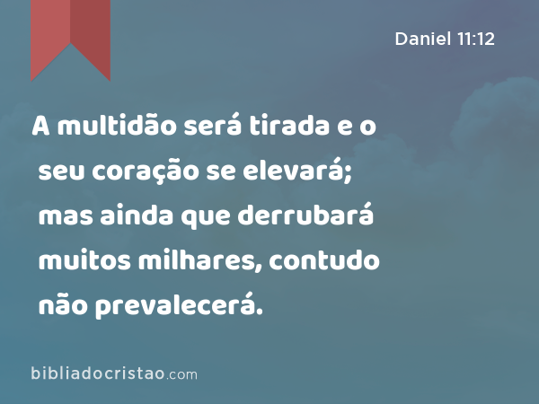 A multidão será tirada e o seu coração se elevará; mas ainda que derrubará muitos milhares, contudo não prevalecerá. - Daniel 11:12