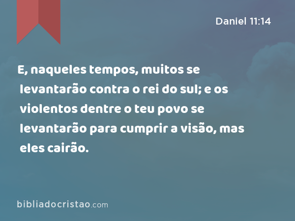 E, naqueles tempos, muitos se levantarão contra o rei do sul; e os violentos dentre o teu povo se levantarão para cumprir a visão, mas eles cairão. - Daniel 11:14