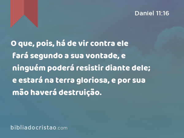 O que, pois, há de vir contra ele fará segundo a sua vontade, e ninguém poderá resistir diante dele; e estará na terra gloriosa, e por sua mão haverá destruição. - Daniel 11:16