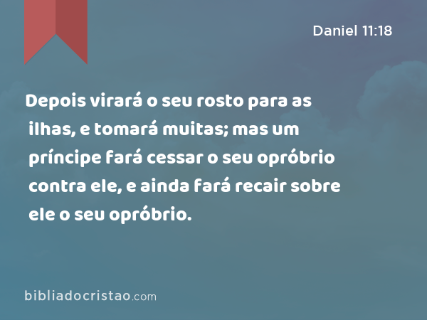 Depois virará o seu rosto para as ilhas, e tomará muitas; mas um príncipe fará cessar o seu opróbrio contra ele, e ainda fará recair sobre ele o seu opróbrio. - Daniel 11:18