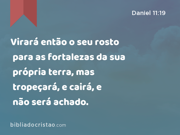 Virará então o seu rosto para as fortalezas da sua própria terra, mas tropeçará, e cairá, e não será achado. - Daniel 11:19