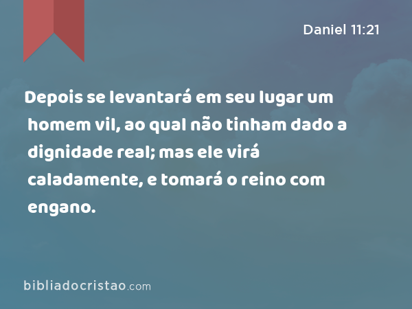 Depois se levantará em seu lugar um homem vil, ao qual não tinham dado a dignidade real; mas ele virá caladamente, e tomará o reino com engano. - Daniel 11:21