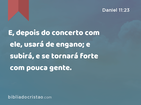 E, depois do concerto com ele, usará de engano; e subirá, e se tornará forte com pouca gente. - Daniel 11:23