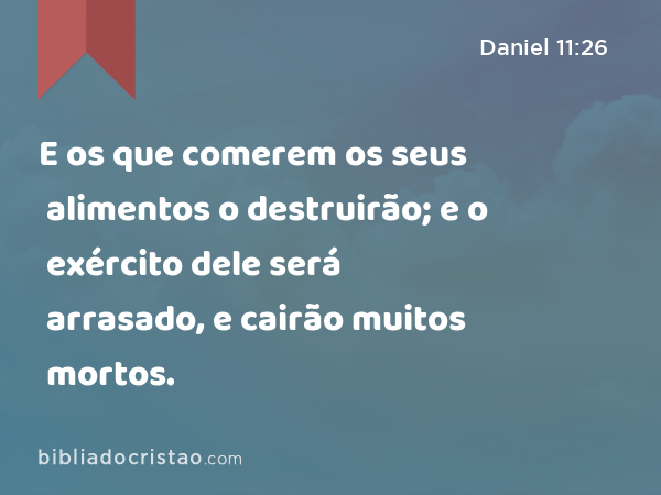 E os que comerem os seus alimentos o destruirão; e o exército dele será arrasado, e cairão muitos mortos. - Daniel 11:26