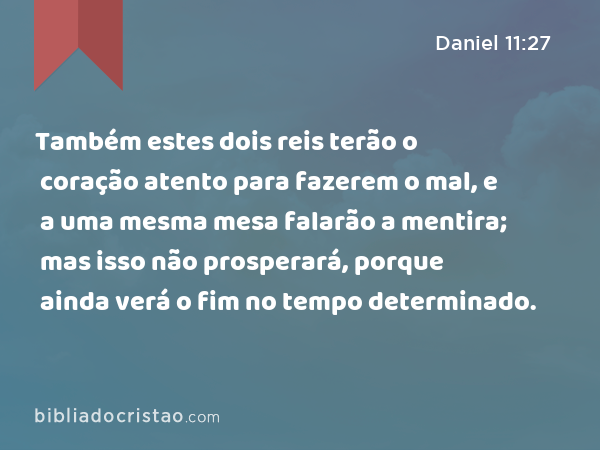 Também estes dois reis terão o coração atento para fazerem o mal, e a uma mesma mesa falarão a mentira; mas isso não prosperará, porque ainda verá o fim no tempo determinado. - Daniel 11:27