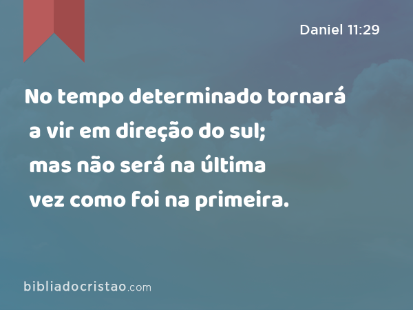 No tempo determinado tornará a vir em direção do sul; mas não será na última vez como foi na primeira. - Daniel 11:29