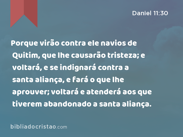 Porque virão contra ele navios de Quitim, que lhe causarão tristeza; e voltará, e se indignará contra a santa aliança, e fará o que lhe aprouver; voltará e atenderá aos que tiverem abandonado a santa aliança. - Daniel 11:30