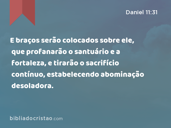 E braços serão colocados sobre ele, que profanarão o santuário e a fortaleza, e tirarão o sacrifício contínuo, estabelecendo abominação desoladora. - Daniel 11:31