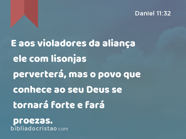 E aos violadores da aliança ele com lisonjas perverterá, mas o povo que conhece ao seu Deus se tornará forte e fará proezas. - Daniel 11:32