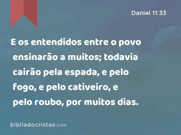 E os entendidos entre o povo ensinarão a muitos; todavia cairão pela espada, e pelo fogo, e pelo cativeiro, e pelo roubo, por muitos dias. - Daniel 11:33