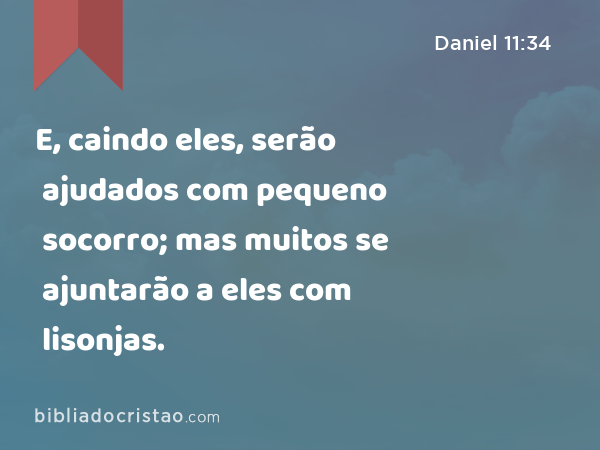 E, caindo eles, serão ajudados com pequeno socorro; mas muitos se ajuntarão a eles com lisonjas. - Daniel 11:34