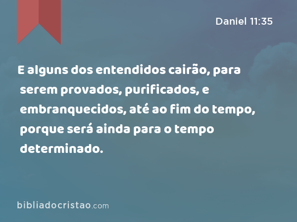 E alguns dos entendidos cairão, para serem provados, purificados, e embranquecidos, até ao fim do tempo, porque será ainda para o tempo determinado. - Daniel 11:35