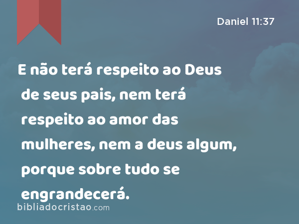 E não terá respeito ao Deus de seus pais, nem terá respeito ao amor das mulheres, nem a deus algum, porque sobre tudo se engrandecerá. - Daniel 11:37