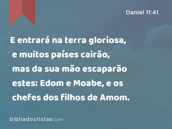 E entrará na terra gloriosa, e muitos países cairão, mas da sua mão escaparão estes: Edom e Moabe, e os chefes dos filhos de Amom. - Daniel 11:41