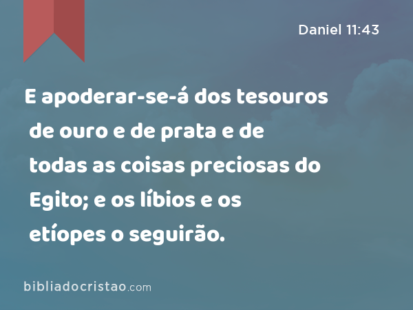 E apoderar-se-á dos tesouros de ouro e de prata e de todas as coisas preciosas do Egito; e os líbios e os etíopes o seguirão. - Daniel 11:43