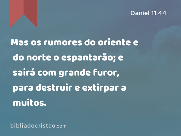 Mas os rumores do oriente e do norte o espantarão; e sairá com grande furor, para destruir e extirpar a muitos. - Daniel 11:44