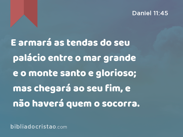 E armará as tendas do seu palácio entre o mar grande e o monte santo e glorioso; mas chegará ao seu fim, e não haverá quem o socorra. - Daniel 11:45