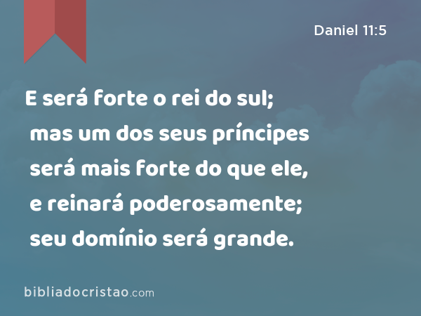 E será forte o rei do sul; mas um dos seus príncipes será mais forte do que ele, e reinará poderosamente; seu domínio será grande. - Daniel 11:5