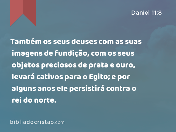 Também os seus deuses com as suas imagens de fundição, com os seus objetos preciosos de prata e ouro, levará cativos para o Egito; e por alguns anos ele persistirá contra o rei do norte. - Daniel 11:8