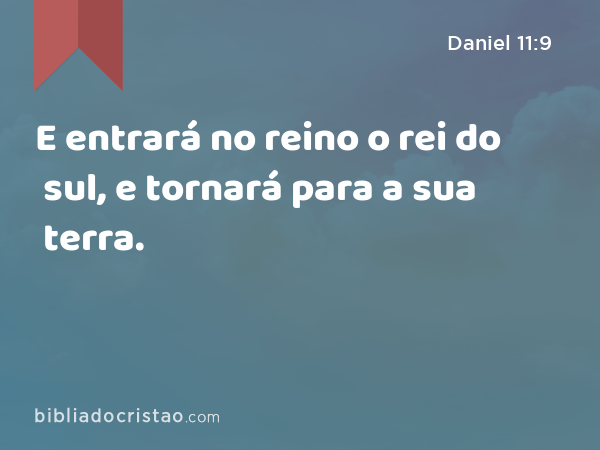 E entrará no reino o rei do sul, e tornará para a sua terra. - Daniel 11:9