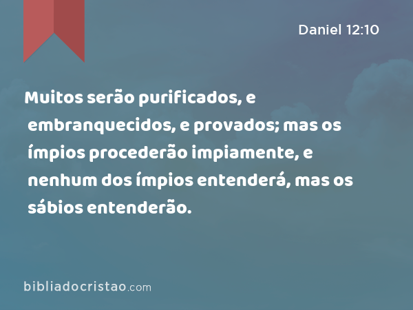 Muitos serão purificados, e embranquecidos, e provados; mas os ímpios procederão impiamente, e nenhum dos ímpios entenderá, mas os sábios entenderão. - Daniel 12:10