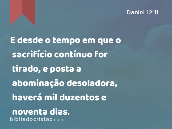 E desde o tempo em que o sacrifício contínuo for tirado, e posta a abominação desoladora, haverá mil duzentos e noventa dias. - Daniel 12:11