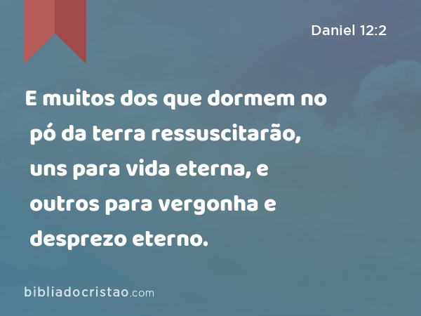 E muitos dos que dormem no pó da terra ressuscitarão, uns para vida eterna, e outros para vergonha e desprezo eterno. - Daniel 12:2