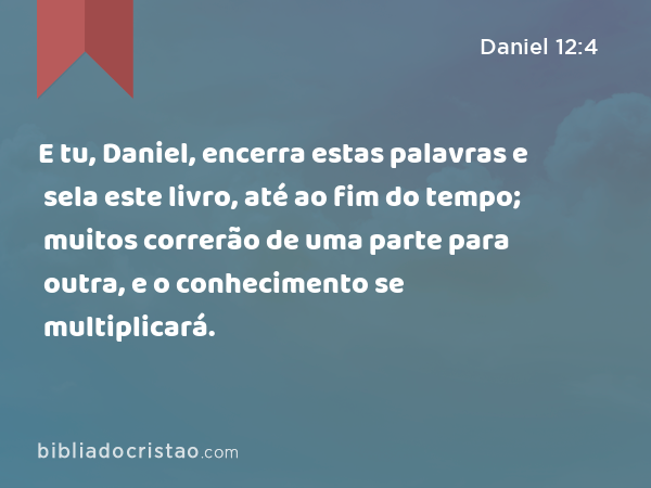 E tu, Daniel, encerra estas palavras e sela este livro, até ao fim do tempo; muitos correrão de uma parte para outra, e o conhecimento se multiplicará. - Daniel 12:4