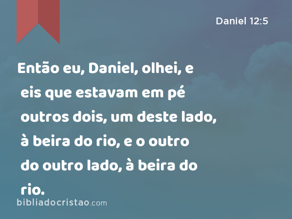 Então eu, Daniel, olhei, e eis que estavam em pé outros dois, um deste lado, à beira do rio, e o outro do outro lado, à beira do rio. - Daniel 12:5