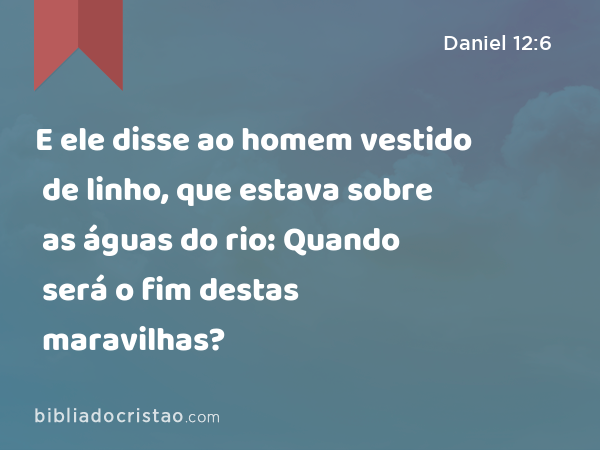 E ele disse ao homem vestido de linho, que estava sobre as águas do rio: Quando será o fim destas maravilhas? - Daniel 12:6