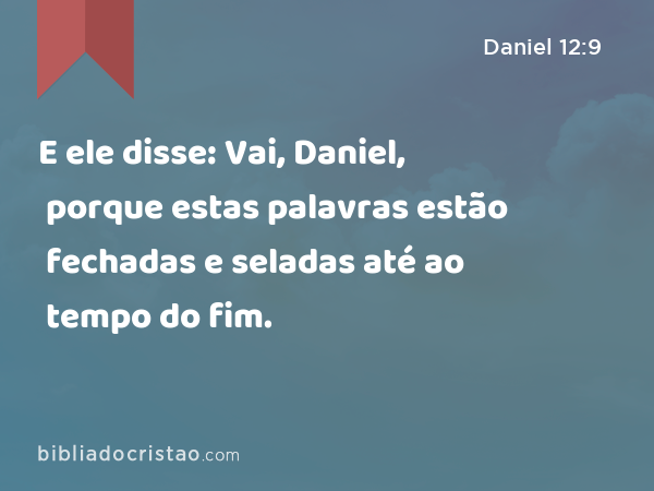 E ele disse: Vai, Daniel, porque estas palavras estão fechadas e seladas até ao tempo do fim. - Daniel 12:9