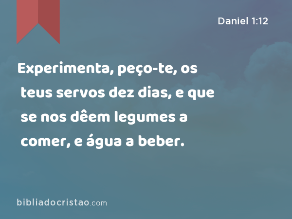 Experimenta, peço-te, os teus servos dez dias, e que se nos dêem legumes a comer, e água a beber. - Daniel 1:12