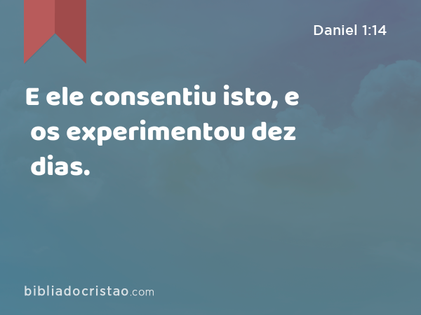 E ele consentiu isto, e os experimentou dez dias. - Daniel 1:14