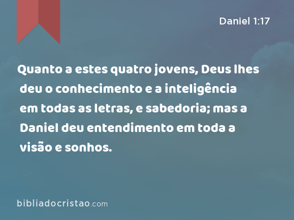 Quanto a estes quatro jovens, Deus lhes deu o conhecimento e a inteligência em todas as letras, e sabedoria; mas a Daniel deu entendimento em toda a visão e sonhos. - Daniel 1:17