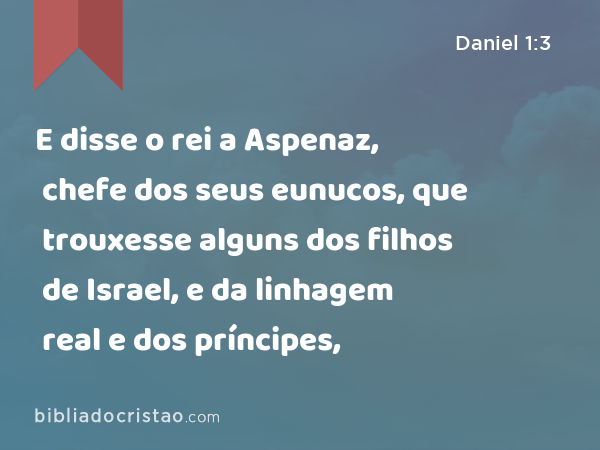 E disse o rei a Aspenaz, chefe dos seus eunucos, que trouxesse alguns dos filhos de Israel, e da linhagem real e dos príncipes, - Daniel 1:3