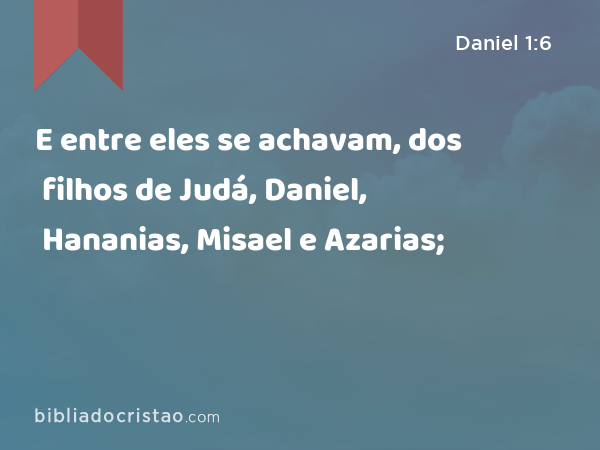 E entre eles se achavam, dos filhos de Judá, Daniel, Hananias, Misael e Azarias; - Daniel 1:6