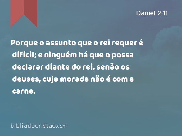 Porque o assunto que o rei requer é difícil; e ninguém há que o possa declarar diante do rei, senão os deuses, cuja morada não é com a carne. - Daniel 2:11