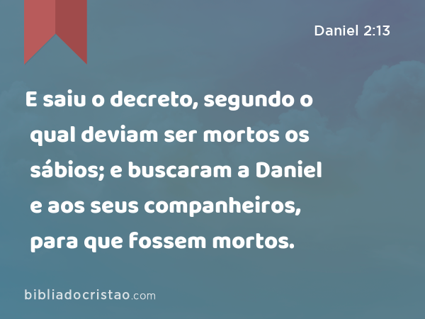 E saiu o decreto, segundo o qual deviam ser mortos os sábios; e buscaram a Daniel e aos seus companheiros, para que fossem mortos. - Daniel 2:13