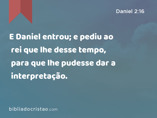 E Daniel entrou; e pediu ao rei que lhe desse tempo, para que lhe pudesse dar a interpretação. - Daniel 2:16