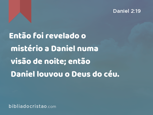 Então foi revelado o mistério a Daniel numa visão de noite; então Daniel louvou o Deus do céu. - Daniel 2:19